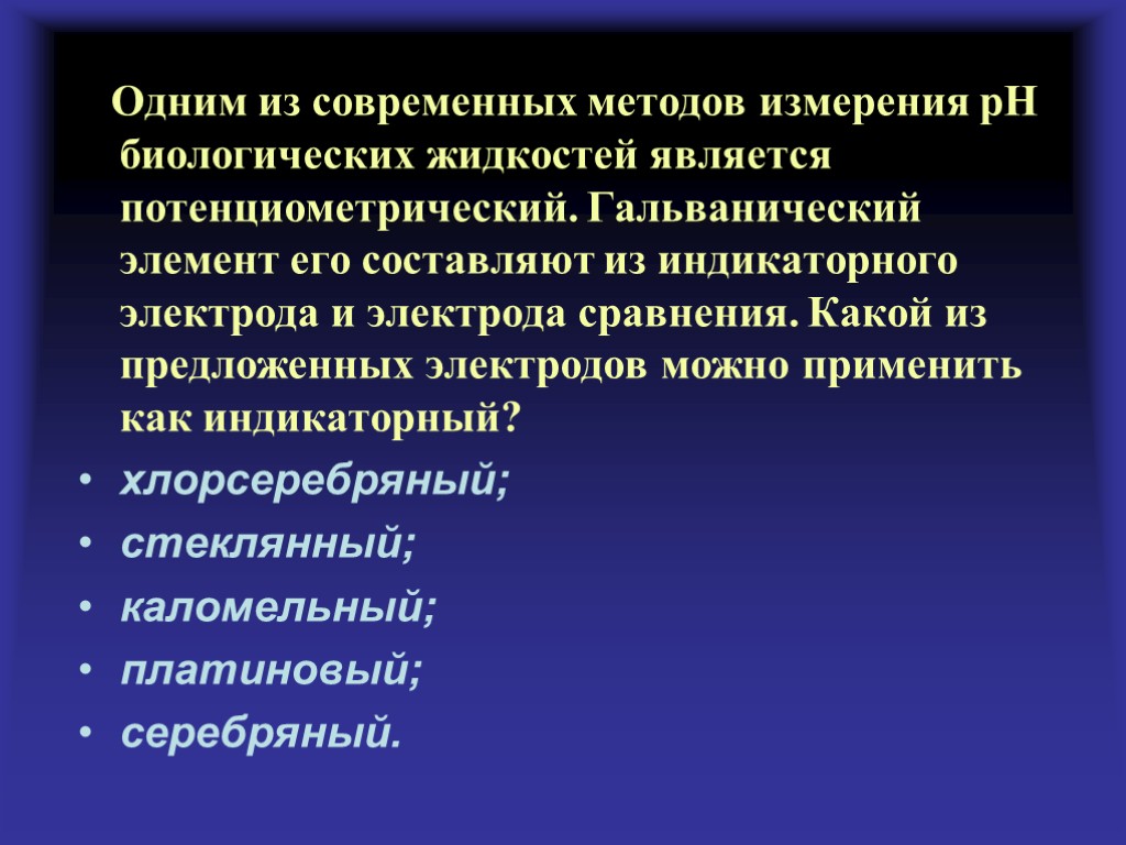 Одним из современных методов измерения рН биологических жидкостей является потенциометрический. Гальванический элемент его составляют